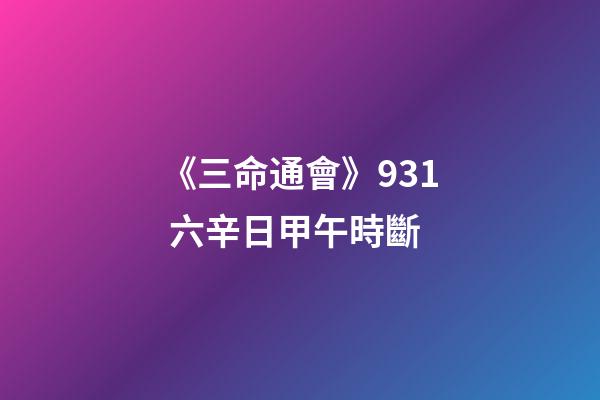 《三命通會》9.31 六辛日甲午時斷